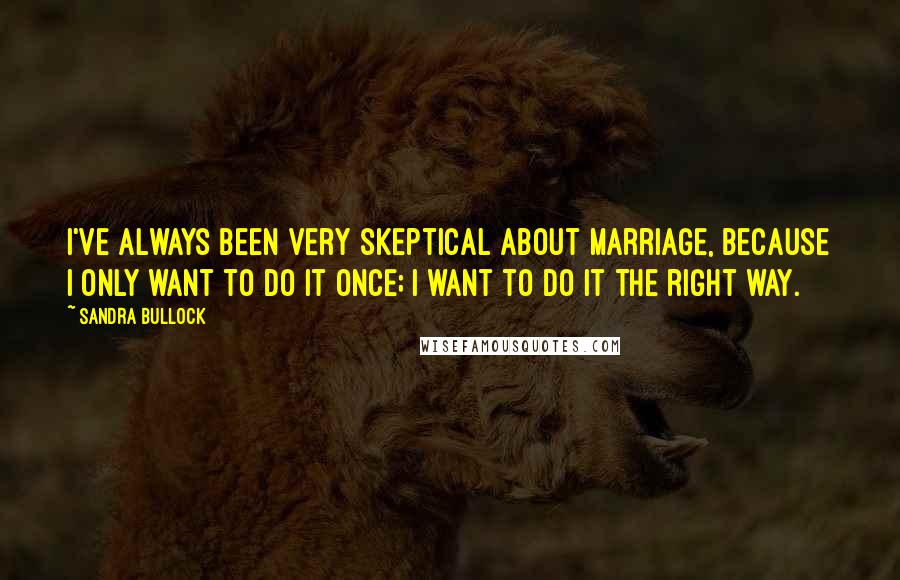 Sandra Bullock Quotes: I've always been very skeptical about marriage, because I only want to do it once; I want to do it the right way.