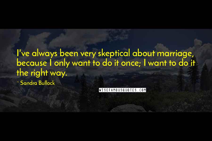 Sandra Bullock Quotes: I've always been very skeptical about marriage, because I only want to do it once; I want to do it the right way.