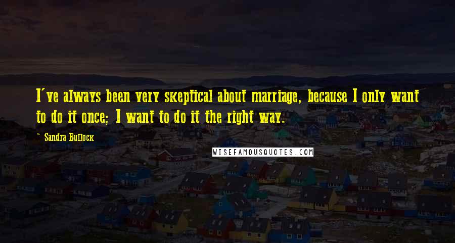 Sandra Bullock Quotes: I've always been very skeptical about marriage, because I only want to do it once; I want to do it the right way.