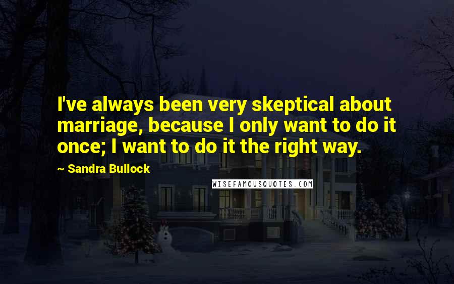 Sandra Bullock Quotes: I've always been very skeptical about marriage, because I only want to do it once; I want to do it the right way.