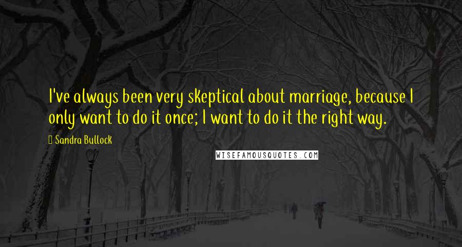 Sandra Bullock Quotes: I've always been very skeptical about marriage, because I only want to do it once; I want to do it the right way.