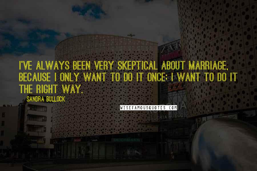 Sandra Bullock Quotes: I've always been very skeptical about marriage, because I only want to do it once; I want to do it the right way.