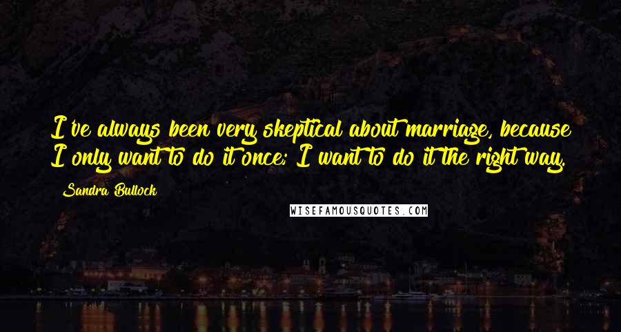 Sandra Bullock Quotes: I've always been very skeptical about marriage, because I only want to do it once; I want to do it the right way.