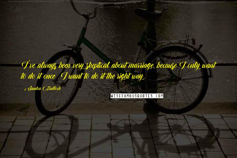 Sandra Bullock Quotes: I've always been very skeptical about marriage, because I only want to do it once; I want to do it the right way.