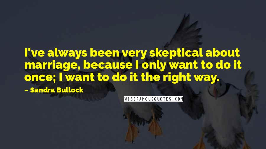 Sandra Bullock Quotes: I've always been very skeptical about marriage, because I only want to do it once; I want to do it the right way.