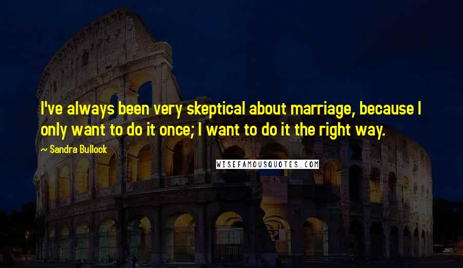 Sandra Bullock Quotes: I've always been very skeptical about marriage, because I only want to do it once; I want to do it the right way.