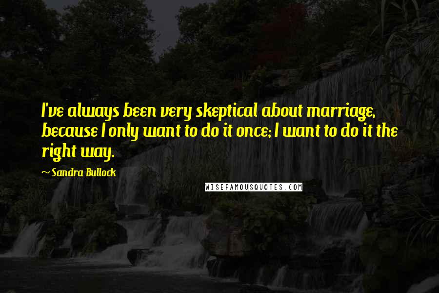 Sandra Bullock Quotes: I've always been very skeptical about marriage, because I only want to do it once; I want to do it the right way.