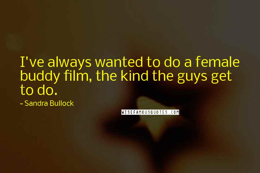 Sandra Bullock Quotes: I've always wanted to do a female buddy film, the kind the guys get to do.