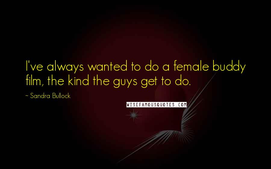 Sandra Bullock Quotes: I've always wanted to do a female buddy film, the kind the guys get to do.