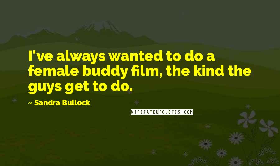 Sandra Bullock Quotes: I've always wanted to do a female buddy film, the kind the guys get to do.