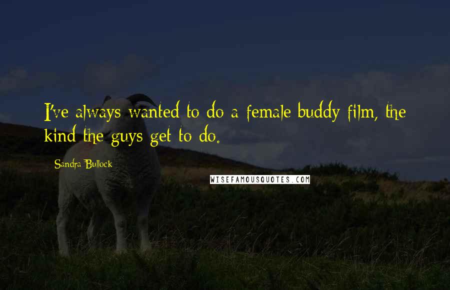 Sandra Bullock Quotes: I've always wanted to do a female buddy film, the kind the guys get to do.