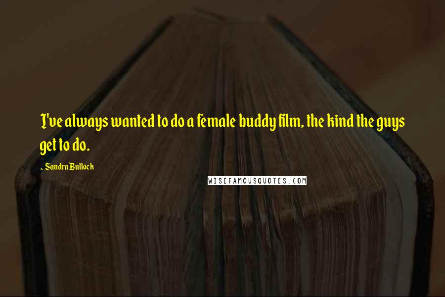 Sandra Bullock Quotes: I've always wanted to do a female buddy film, the kind the guys get to do.