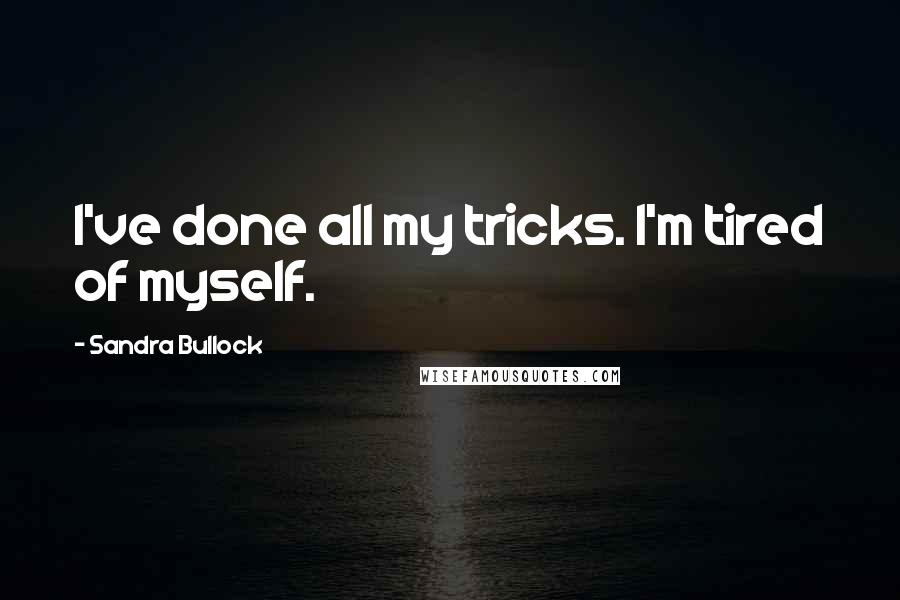 Sandra Bullock Quotes: I've done all my tricks. I'm tired of myself.