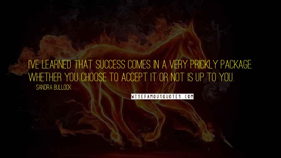 Sandra Bullock Quotes: I've learned that success comes in a very prickly package. Whether you choose to accept it or not is up to you.
