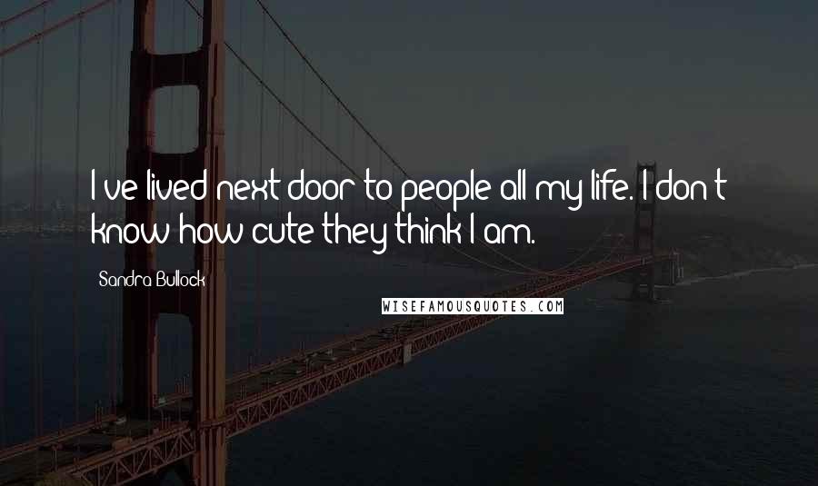 Sandra Bullock Quotes: I've lived next door to people all my life. I don't know how cute they think I am.