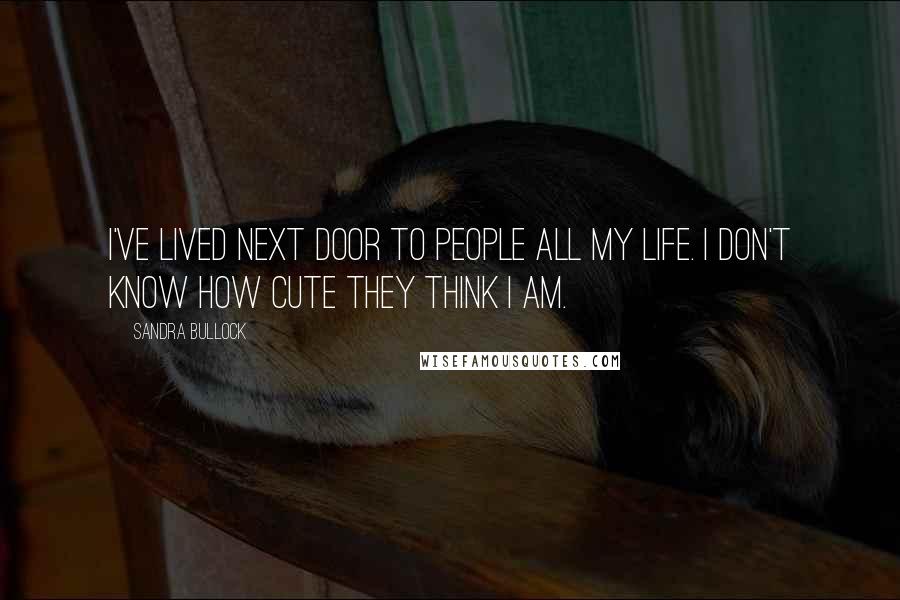 Sandra Bullock Quotes: I've lived next door to people all my life. I don't know how cute they think I am.