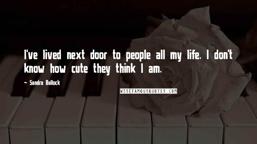 Sandra Bullock Quotes: I've lived next door to people all my life. I don't know how cute they think I am.