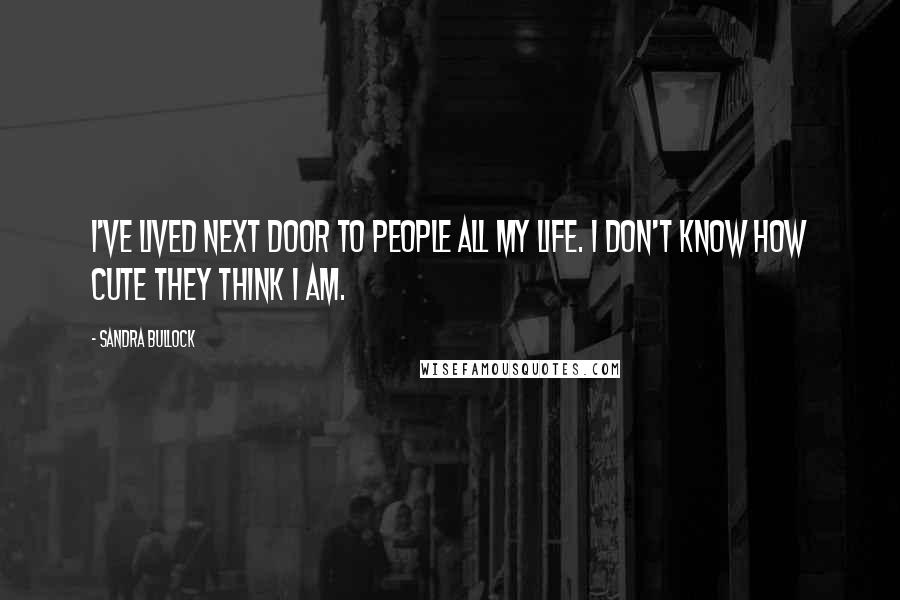 Sandra Bullock Quotes: I've lived next door to people all my life. I don't know how cute they think I am.