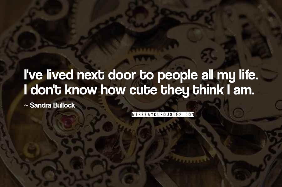 Sandra Bullock Quotes: I've lived next door to people all my life. I don't know how cute they think I am.