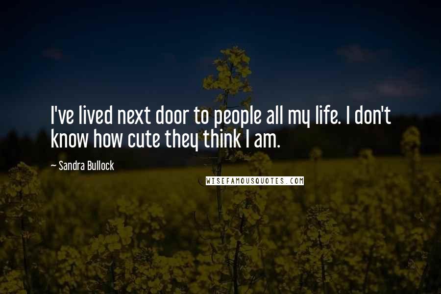 Sandra Bullock Quotes: I've lived next door to people all my life. I don't know how cute they think I am.