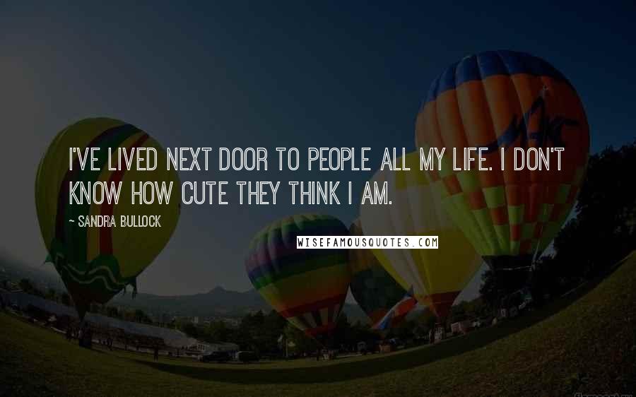 Sandra Bullock Quotes: I've lived next door to people all my life. I don't know how cute they think I am.