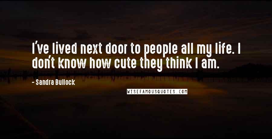 Sandra Bullock Quotes: I've lived next door to people all my life. I don't know how cute they think I am.