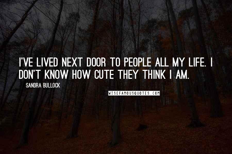 Sandra Bullock Quotes: I've lived next door to people all my life. I don't know how cute they think I am.