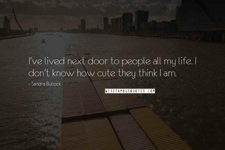 Sandra Bullock Quotes: I've lived next door to people all my life. I don't know how cute they think I am.