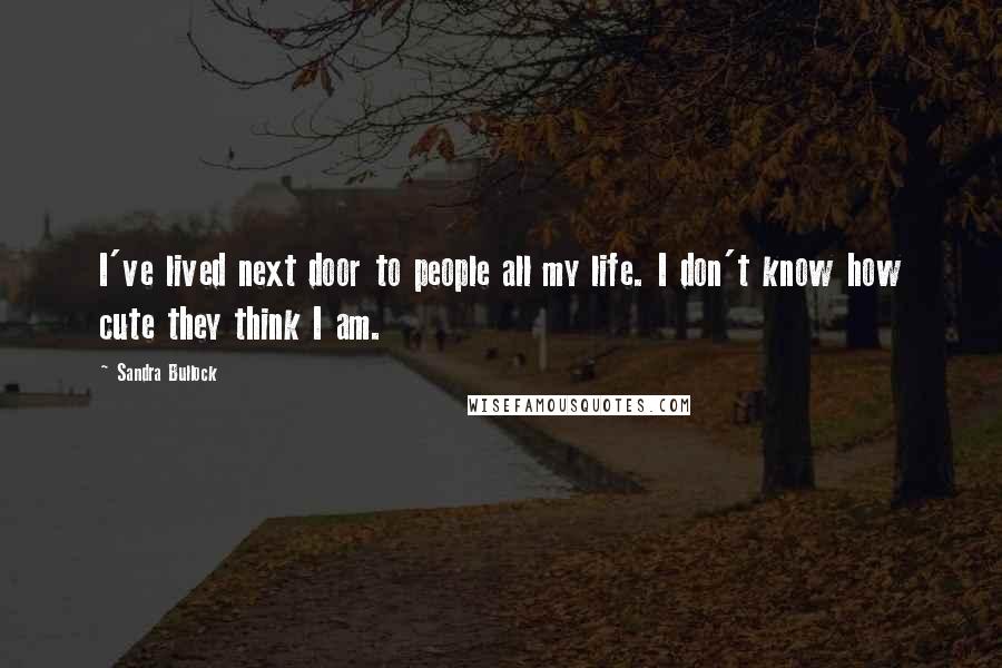 Sandra Bullock Quotes: I've lived next door to people all my life. I don't know how cute they think I am.