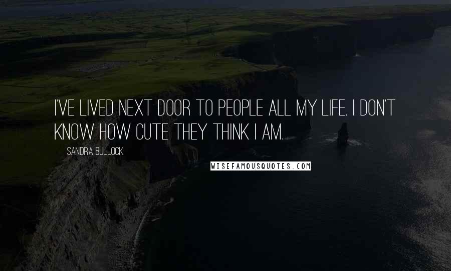 Sandra Bullock Quotes: I've lived next door to people all my life. I don't know how cute they think I am.