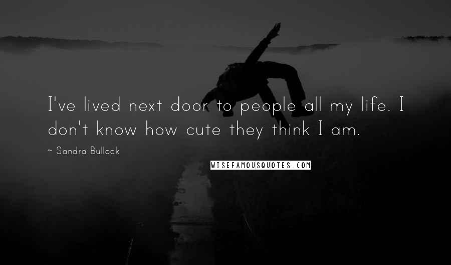 Sandra Bullock Quotes: I've lived next door to people all my life. I don't know how cute they think I am.