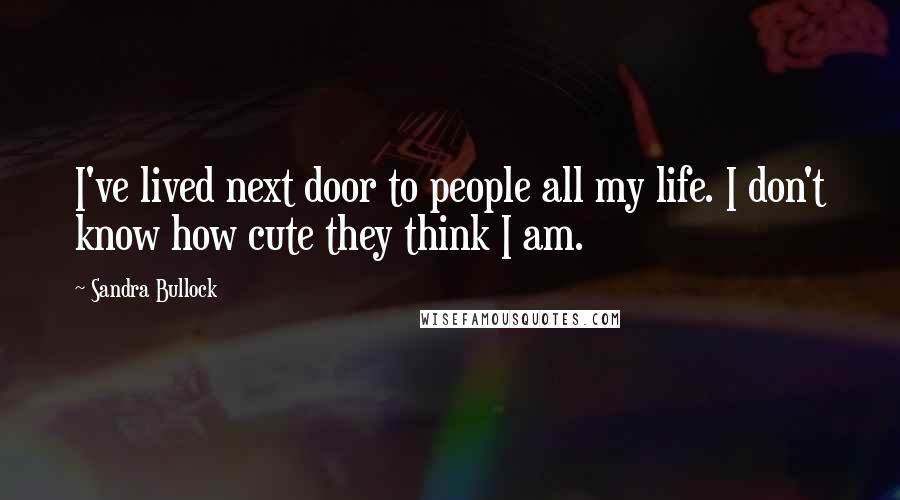 Sandra Bullock Quotes: I've lived next door to people all my life. I don't know how cute they think I am.