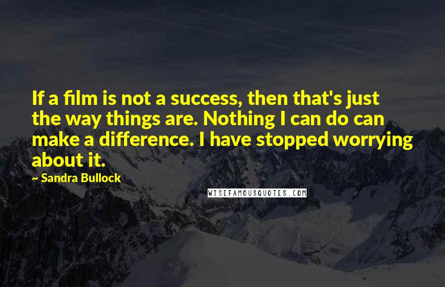 Sandra Bullock Quotes: If a film is not a success, then that's just the way things are. Nothing I can do can make a difference. I have stopped worrying about it.