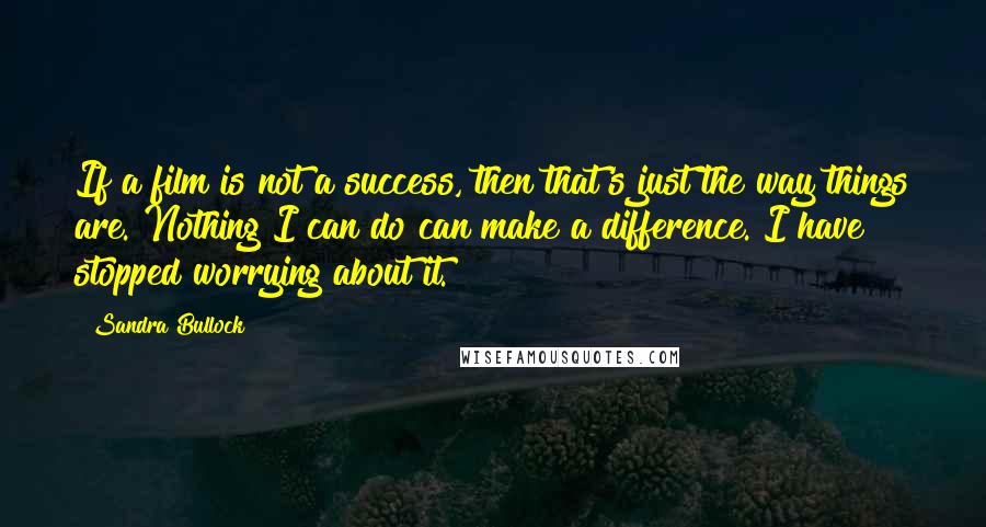Sandra Bullock Quotes: If a film is not a success, then that's just the way things are. Nothing I can do can make a difference. I have stopped worrying about it.