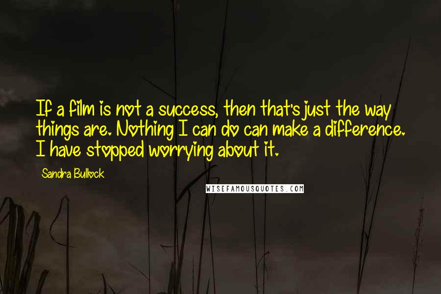 Sandra Bullock Quotes: If a film is not a success, then that's just the way things are. Nothing I can do can make a difference. I have stopped worrying about it.