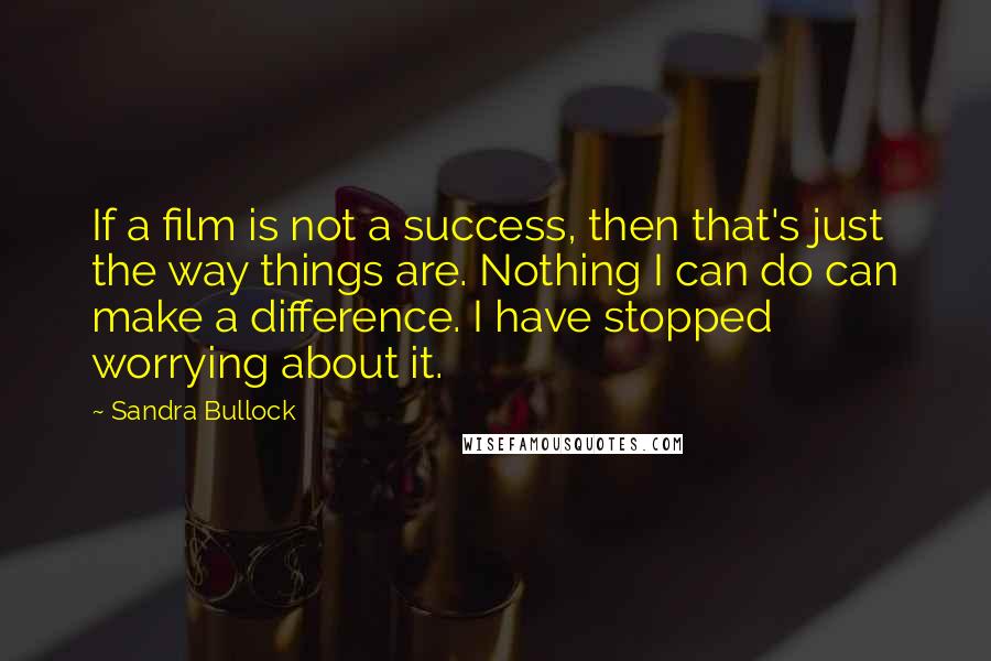 Sandra Bullock Quotes: If a film is not a success, then that's just the way things are. Nothing I can do can make a difference. I have stopped worrying about it.