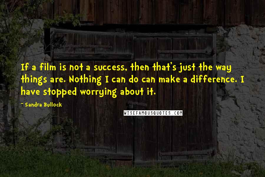 Sandra Bullock Quotes: If a film is not a success, then that's just the way things are. Nothing I can do can make a difference. I have stopped worrying about it.