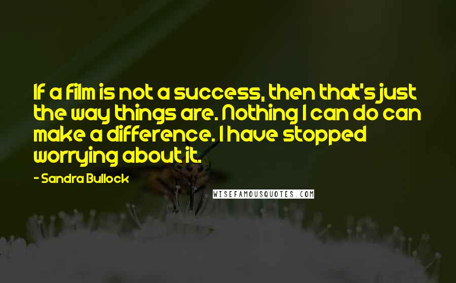 Sandra Bullock Quotes: If a film is not a success, then that's just the way things are. Nothing I can do can make a difference. I have stopped worrying about it.