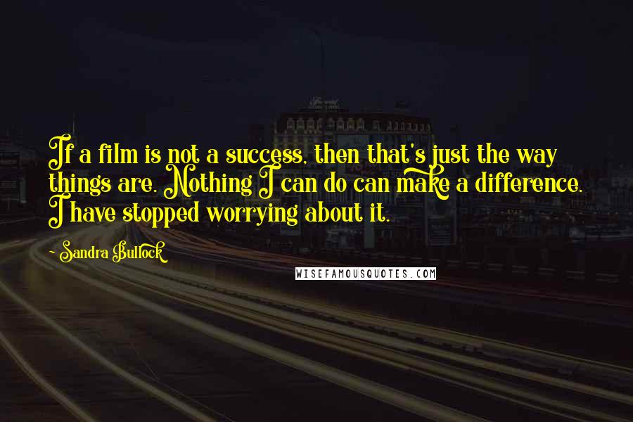 Sandra Bullock Quotes: If a film is not a success, then that's just the way things are. Nothing I can do can make a difference. I have stopped worrying about it.