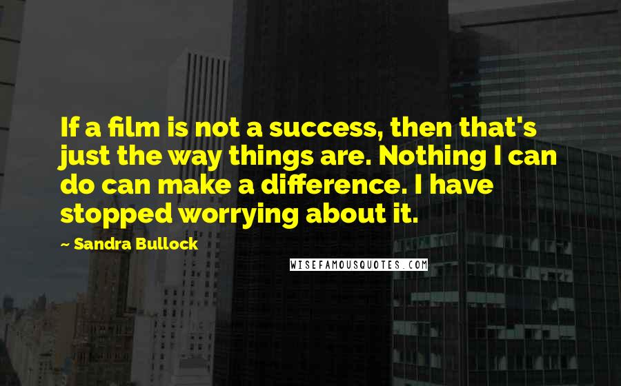 Sandra Bullock Quotes: If a film is not a success, then that's just the way things are. Nothing I can do can make a difference. I have stopped worrying about it.