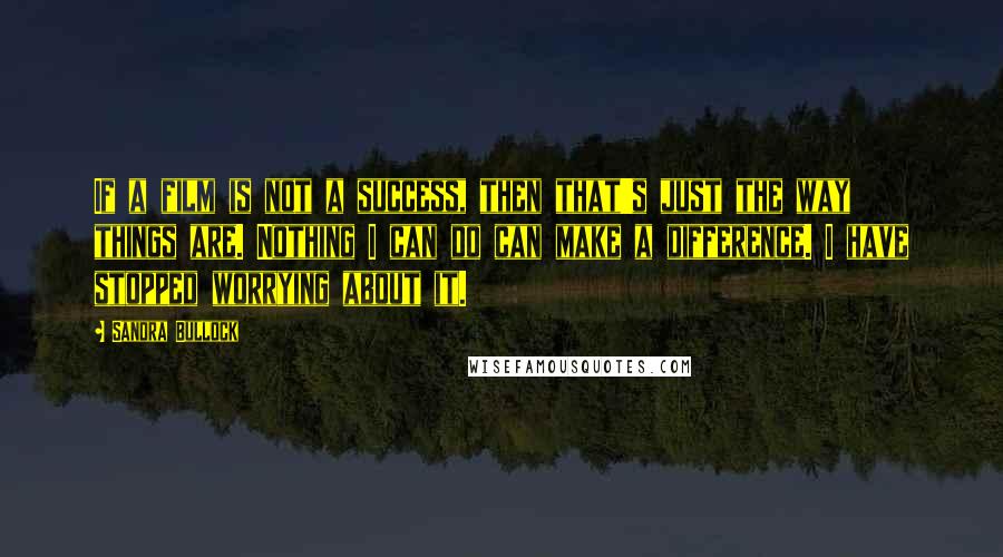 Sandra Bullock Quotes: If a film is not a success, then that's just the way things are. Nothing I can do can make a difference. I have stopped worrying about it.