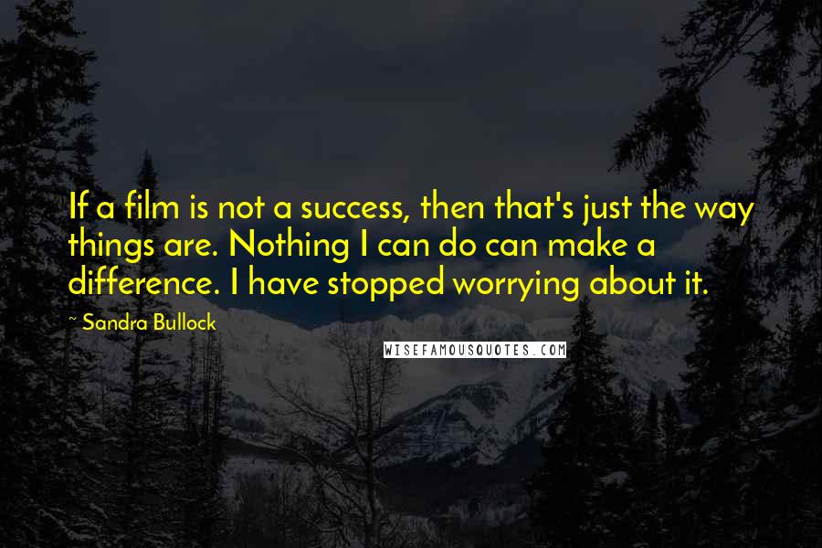 Sandra Bullock Quotes: If a film is not a success, then that's just the way things are. Nothing I can do can make a difference. I have stopped worrying about it.