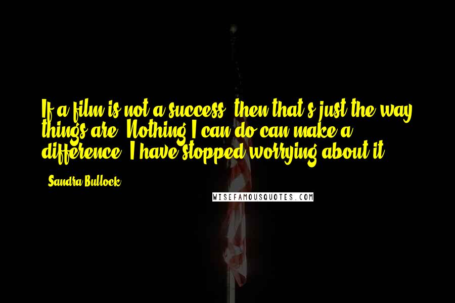 Sandra Bullock Quotes: If a film is not a success, then that's just the way things are. Nothing I can do can make a difference. I have stopped worrying about it.