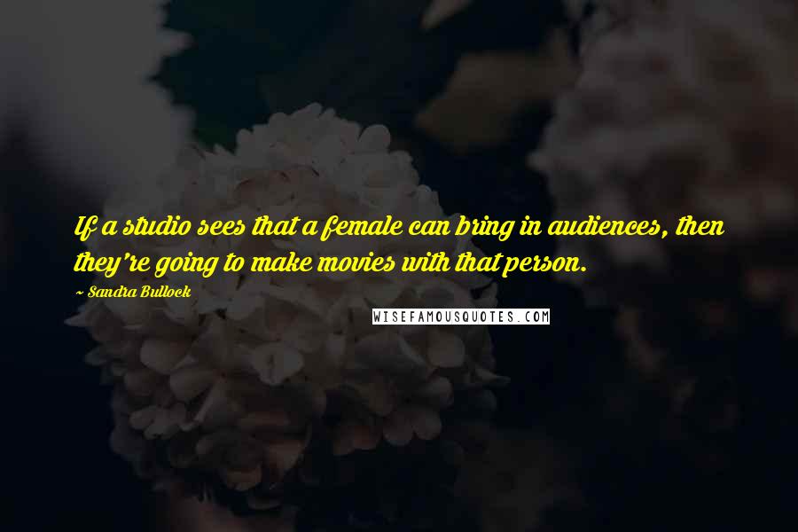 Sandra Bullock Quotes: If a studio sees that a female can bring in audiences, then they're going to make movies with that person.