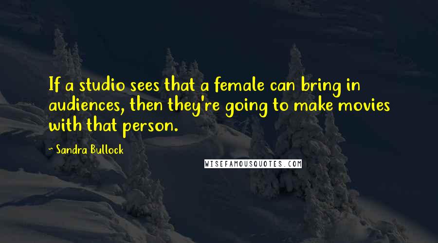 Sandra Bullock Quotes: If a studio sees that a female can bring in audiences, then they're going to make movies with that person.