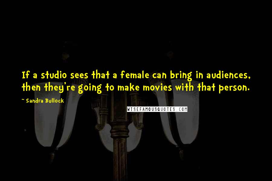 Sandra Bullock Quotes: If a studio sees that a female can bring in audiences, then they're going to make movies with that person.