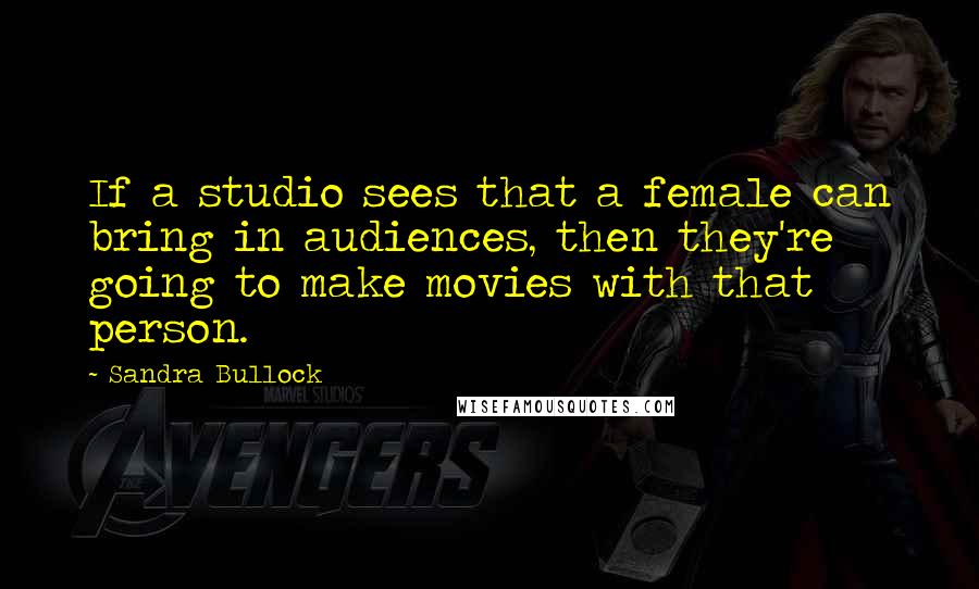 Sandra Bullock Quotes: If a studio sees that a female can bring in audiences, then they're going to make movies with that person.