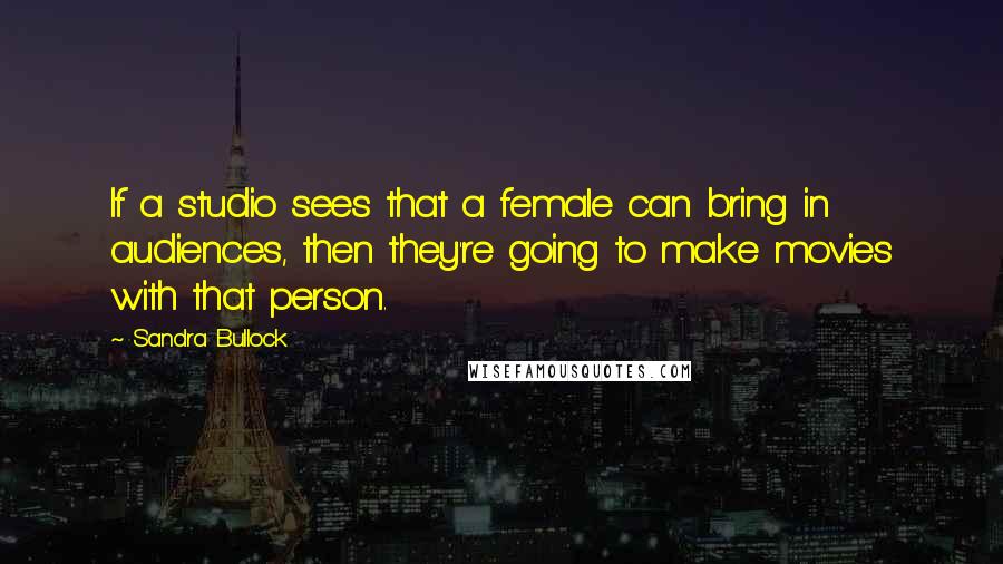 Sandra Bullock Quotes: If a studio sees that a female can bring in audiences, then they're going to make movies with that person.