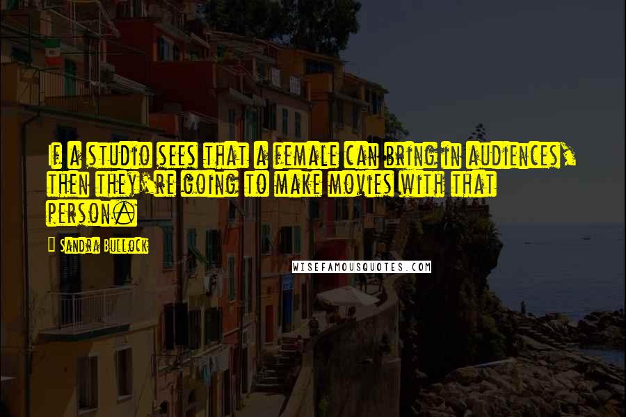 Sandra Bullock Quotes: If a studio sees that a female can bring in audiences, then they're going to make movies with that person.