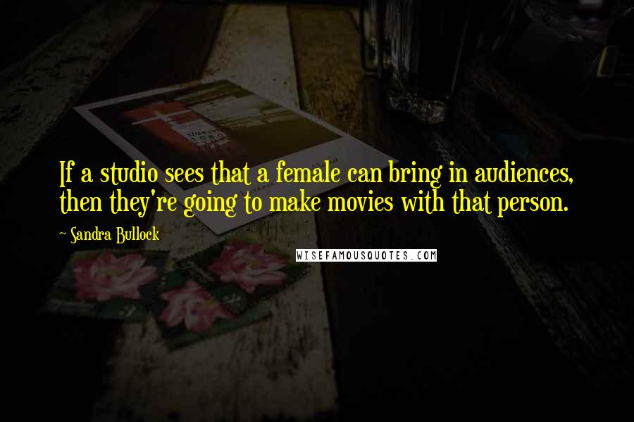 Sandra Bullock Quotes: If a studio sees that a female can bring in audiences, then they're going to make movies with that person.